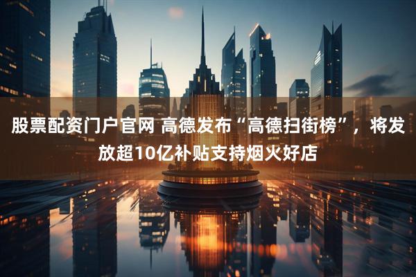 股票配资门户官网 高德发布“高德扫街榜”，将发放超10亿补贴支持烟火好店