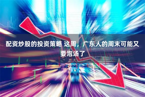 配资炒股的投资策略 这周，广东人的周末可能又要泡汤了