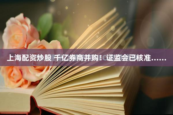 上海配资炒股 千亿券商并购！证监会已核准......