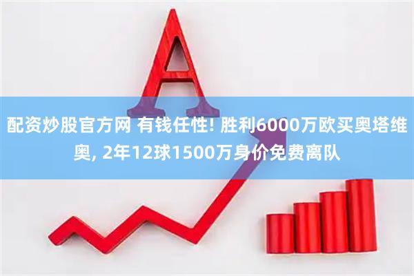 配资炒股官方网 有钱任性! 胜利6000万欧买奥塔维奥, 2年12球1500万身价免费离队