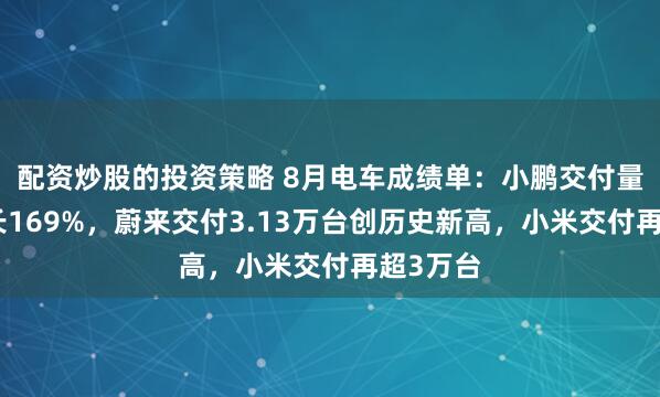 配资炒股的投资策略 8月电车成绩单：小鹏交付量同比增长169%，蔚来交付3.13万台创历史新高，小米交付再超3万台
