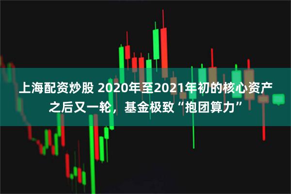 上海配资炒股 2020年至2021年初的核心资产之后又一轮，基金极致“抱团算力”