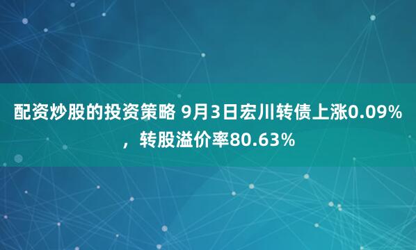 配资炒股的投资策略 9月3日宏川转债上涨0.09%，转股溢价率80.63%