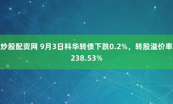炒股配资网 9月3日科华转债下跌0.2%，转股溢价率238.53%