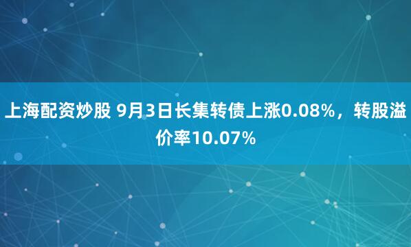 上海配资炒股 9月3日长集转债上涨0.08%，转股溢价率10.07%