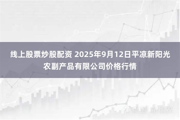 线上股票炒股配资 2025年9月12日平凉新阳光农副产品有限公司价格行情