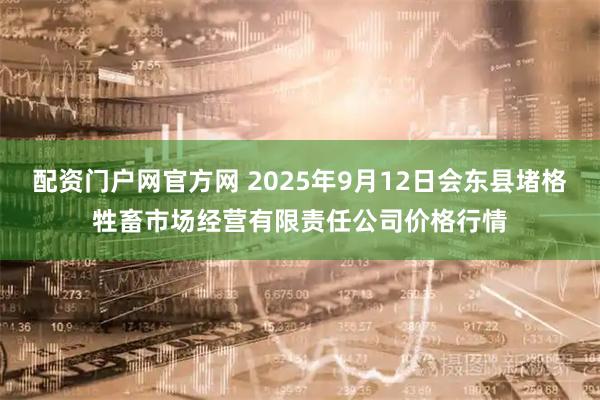配资门户网官方网 2025年9月12日会东县堵格牲畜市场经营有限责任公司价格行情