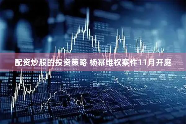 配资炒股的投资策略 杨幂维权案件11月开庭