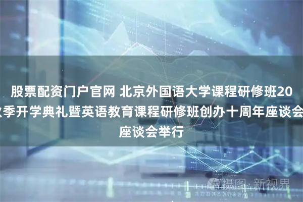 股票配资门户官网 北京外国语大学课程研修班2025秋季开学典礼暨英语教育课程研修班创办十周年座谈会举行