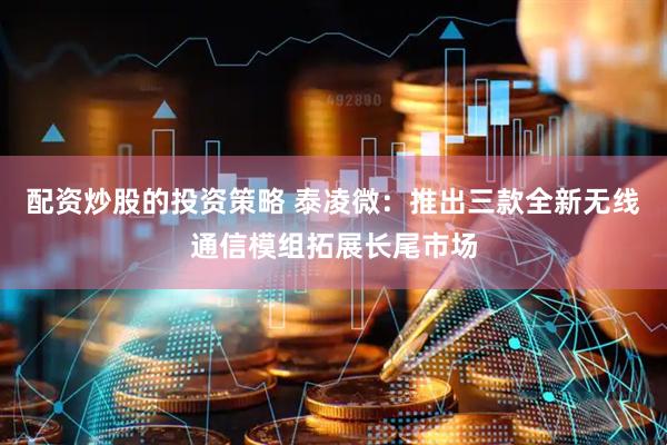 配资炒股的投资策略 泰凌微：推出三款全新无线通信模组拓展长尾市场