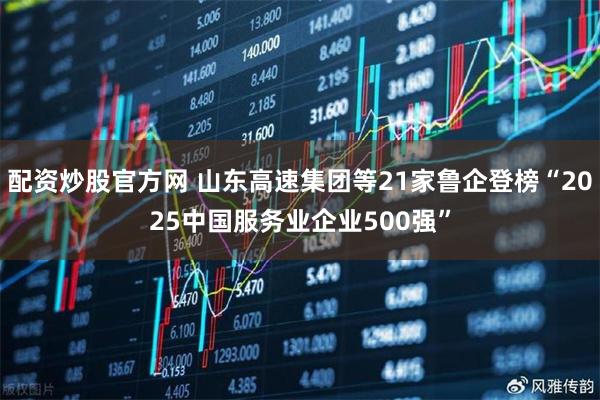 配资炒股官方网 山东高速集团等21家鲁企登榜“2025中国服务业企业500强”