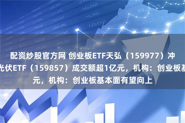 配资炒股官方网 创业板ETF天弘（159977）冲击百亿规模、光伏ETF（159857）成交额超1亿元，机构：创业板基本面有望向上
