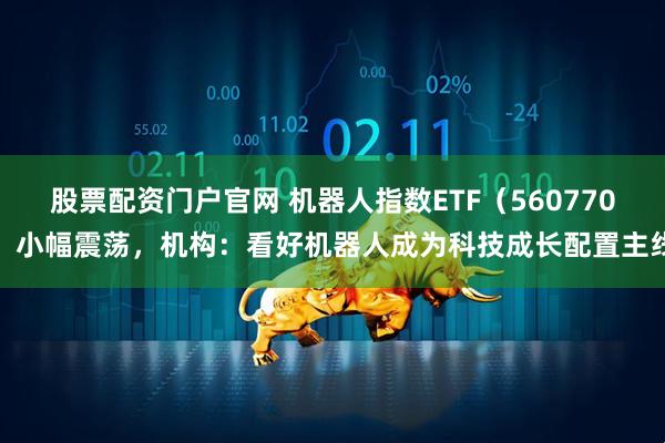 股票配资门户官网 机器人指数ETF（560770）小幅震荡，机构：看好机器人成为科技成长配置主线