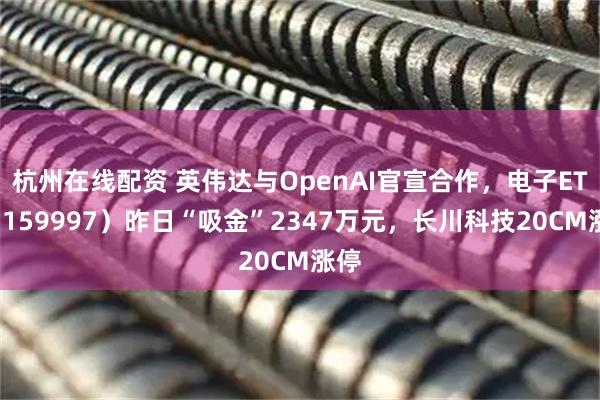 杭州在线配资 英伟达与OpenAI官宣合作，电子ETF（159997）昨日“吸金”2347万元，长川科技20CM涨停
