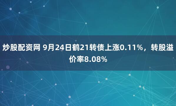 炒股配资网 9月24日鹤21转债上涨0.11%，转股溢价率8.08%