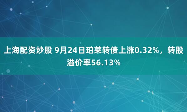 上海配资炒股 9月24日珀莱转债上涨0.32%，转股溢价率56.13%