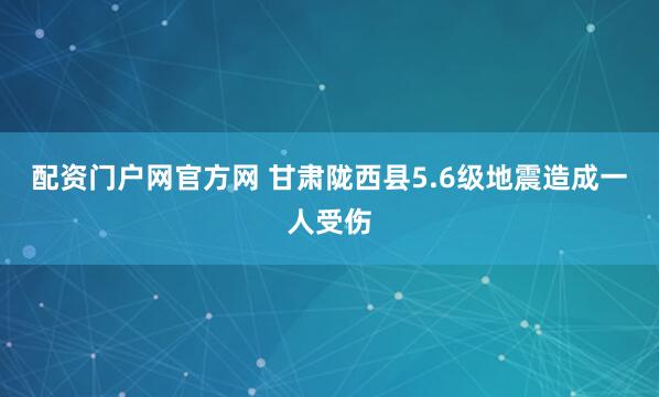 配资门户网官方网 甘肃陇西县5.6级地震造成一人受伤