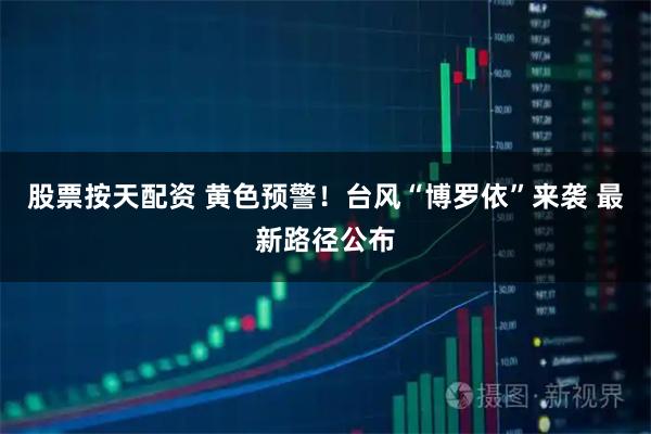 股票按天配资 黄色预警！台风“博罗依”来袭 最新路径公布
