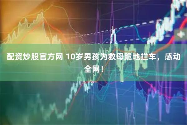 配资炒股官方网 10岁男孩为救母跪地拦车，感动全网！