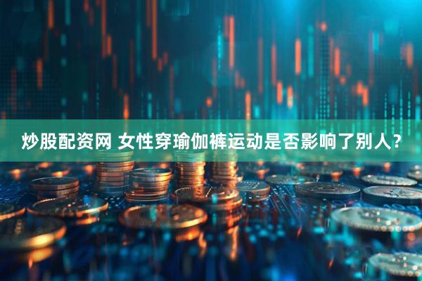 炒股配资网 女性穿瑜伽裤运动是否影响了别人？