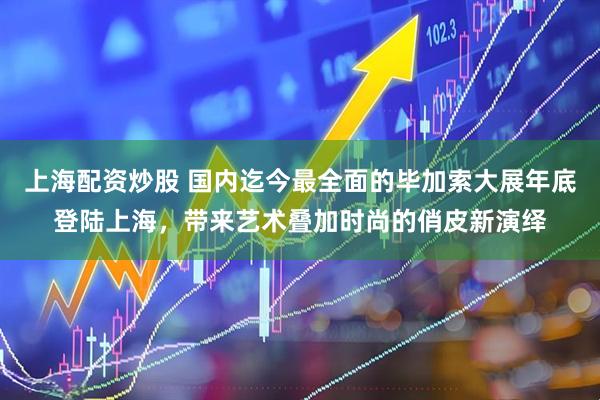 上海配资炒股 国内迄今最全面的毕加索大展年底登陆上海，带来艺术叠加时尚的俏皮新演绎