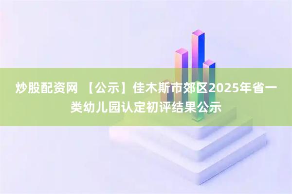 炒股配资网 【公示】佳木斯市郊区2025年省一类幼儿园认定初评结果公示