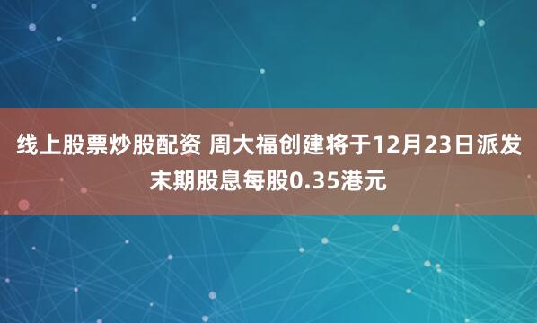 线上股票炒股配资 周大福创建将于12月23日派发末期股息每股0.35港元