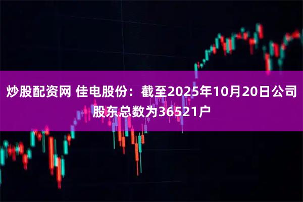 炒股配资网 佳电股份：截至2025年10月20日公司股东总数为36521户
