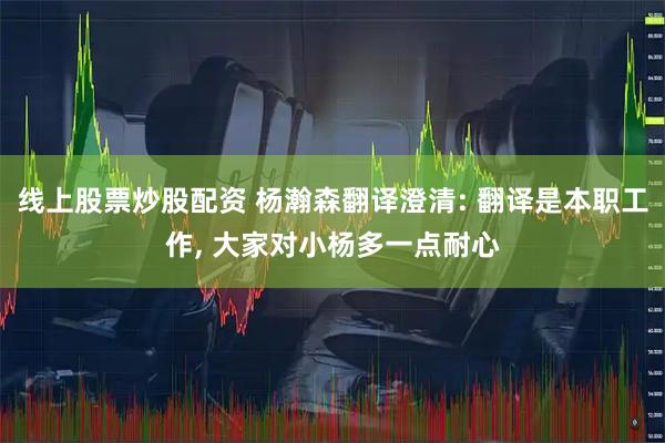 线上股票炒股配资 杨瀚森翻译澄清: 翻译是本职工作, 大家对小杨多一点耐心