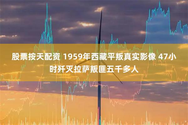 股票按天配资 1959年西藏平叛真实影像 47小时歼灭拉萨叛匪五千多人