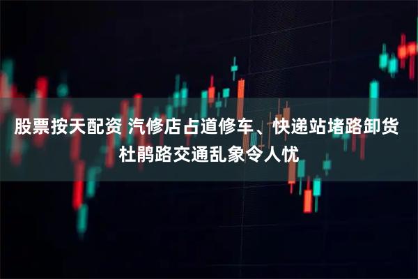 股票按天配资 汽修店占道修车、快递站堵路卸货 杜鹃路交通乱象令人忧