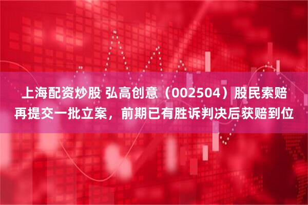 上海配资炒股 弘高创意（002504）股民索赔再提交一批立案，前期已有胜诉判决后获赔到位