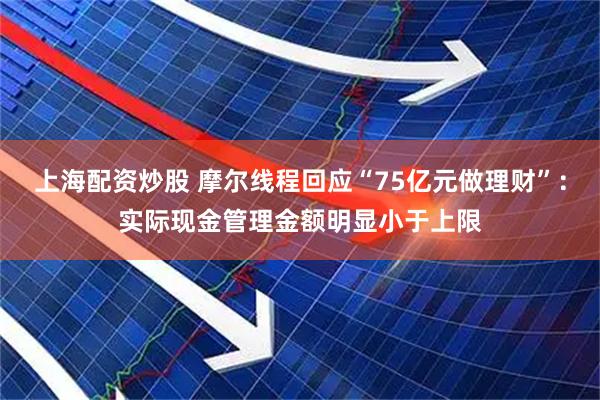 上海配资炒股 摩尔线程回应“75亿元做理财”：实际现金管理金额明显小于上限