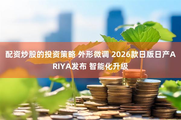 配资炒股的投资策略 外形微调 2026款日版日产ARIYA发布 智能化升级