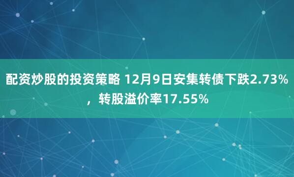配资炒股的投资策略 12月9日安集转债下跌2.73%，转股溢价率17.55%