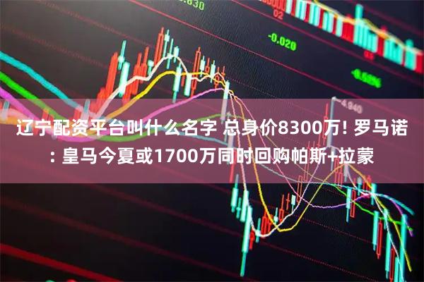 辽宁配资平台叫什么名字 总身价8300万! 罗马诺: 皇马今夏或1700万同时回购帕斯+拉蒙