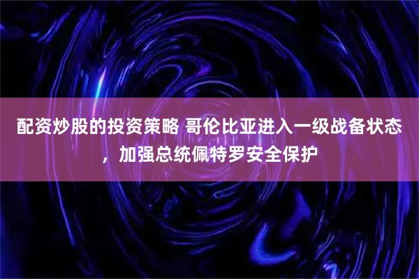 配资炒股的投资策略 哥伦比亚进入一级战备状态，加强总统佩特罗安全保护