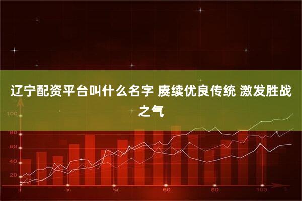 辽宁配资平台叫什么名字 赓续优良传统 激发胜战之气