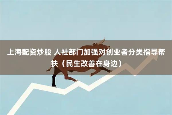 上海配资炒股 人社部门加强对创业者分类指导帮扶（民生改善在身边）