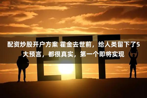 配资炒股开户方案 霍金去世前，给人类留下了5大预言，都很真实，第一个即将实现