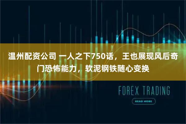 温州配资公司 一人之下750话，王也展现风后奇门恐怖能力，软泥钢铁随心变换