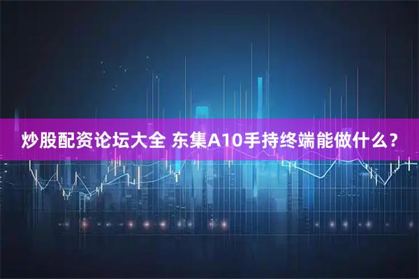 炒股配资论坛大全 东集A10手持终端能做什么？