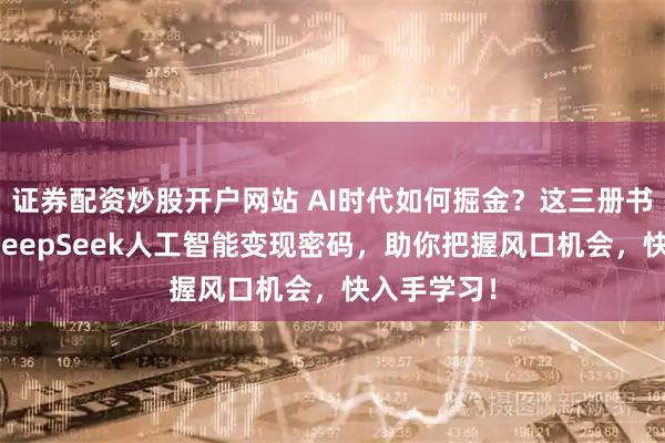 证券配资炒股开户网站 AI时代如何掘金？这三册书深度解锁deepSeek人工智能变现密码，助你把握风口机会，快入手学习！