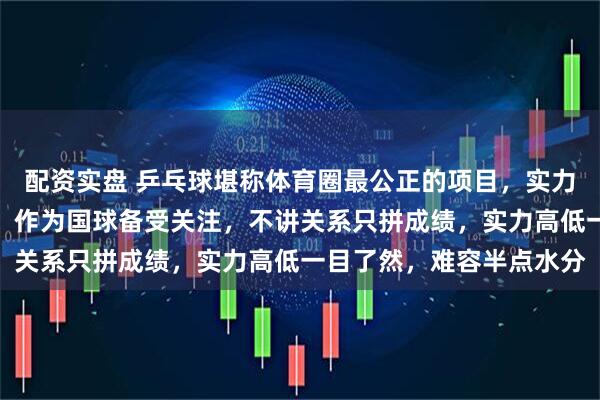配资实盘 乒乓球堪称体育圈最公正的项目，实力不济根本进不了国家队，作为国球备受关注，不讲关系只拼成绩，实力高低一目了然，难容半点水分