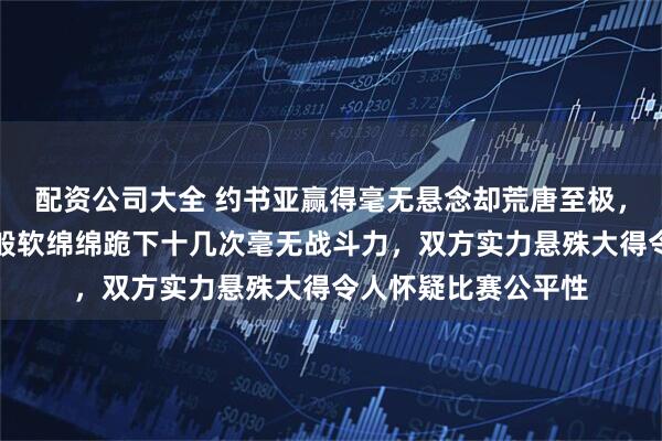 配资公司大全 约书亚赢得毫无悬念却荒唐至极，网红保罗像软脚虾般软绵绵跪下十几次毫无战斗力，双方实力悬殊大得令人怀疑比赛公平性