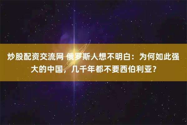 炒股配资交流网 俄罗斯人想不明白：为何如此强大的中国，几千年都不要西伯利亚？