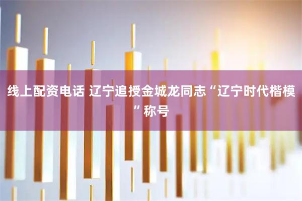 线上配资电话 辽宁追授金城龙同志“辽宁时代楷模”称号