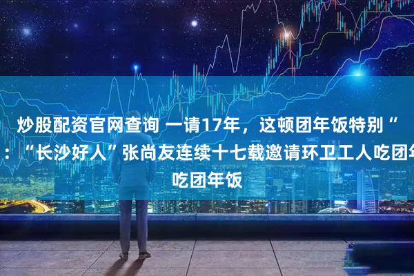 炒股配资官网查询 一请17年，这顿团年饭特别“湘”：“长沙好人”张尚友连续十七载邀请环卫工人吃团年饭