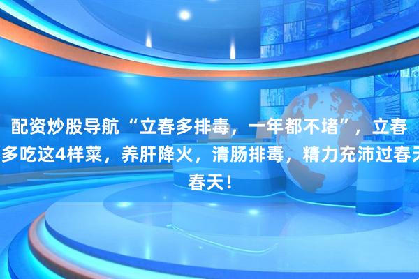 配资炒股导航 “立春多排毒，一年都不堵”，立春后多吃这4样菜，养肝降火，清肠排毒，精力充沛过春天！