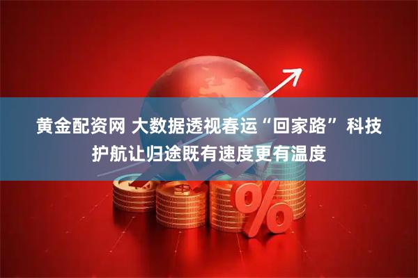 黄金配资网 大数据透视春运“回家路” 科技护航让归途既有速度更有温度